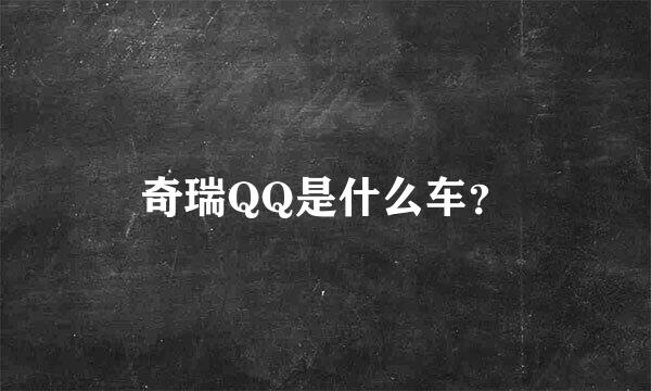 奇瑞QQ是什么车？