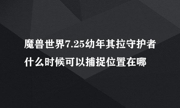 魔兽世界7.25幼年其拉守护者什么时候可以捕捉位置在哪