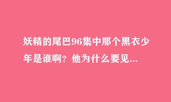 妖精的尾巴96集中那个黑衣少年是谁啊？他为什么要见纳兹啊？求解、、急、、