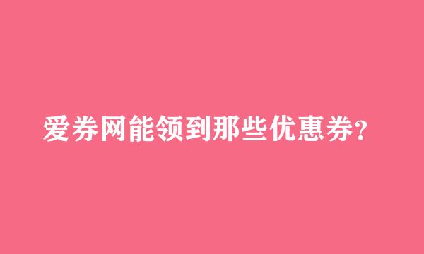 爱券网能领到那些优惠券？