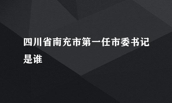 四川省南充市第一任市委书记是谁