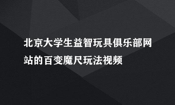 北京大学生益智玩具俱乐部网站的百变魔尺玩法视频