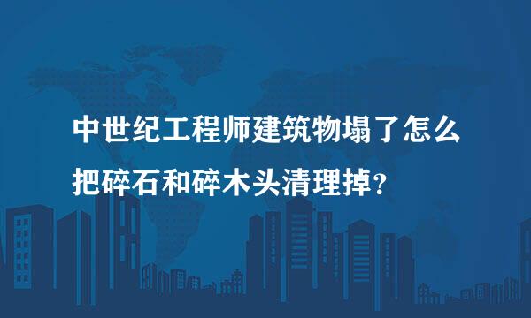 中世纪工程师建筑物塌了怎么把碎石和碎木头清理掉？