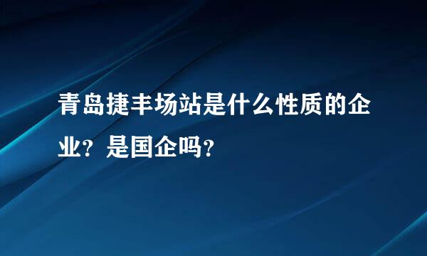 青岛捷丰场站是什么性质的企业？是国企吗？