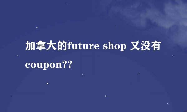 加拿大的future shop 又没有coupon??