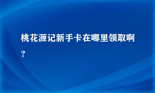 桃花源记新手卡在哪里领取啊？