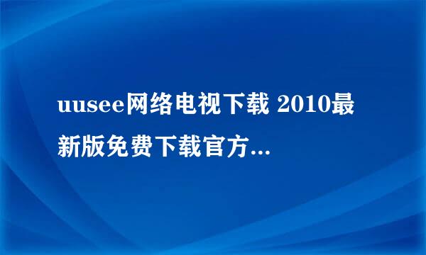 uusee网络电视下载 2010最新版免费下载官方版拜托各位了 3Q