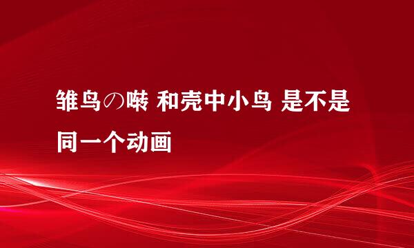 雏鸟の啭 和壳中小鸟 是不是同一个动画