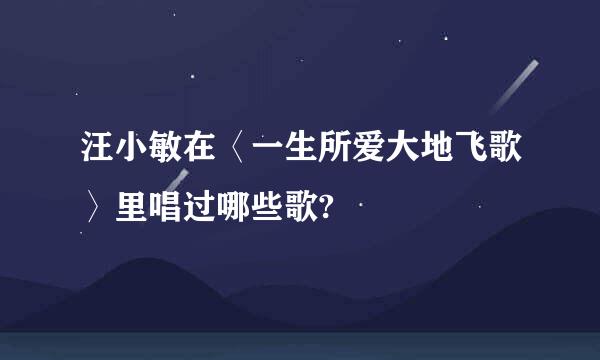 汪小敏在〈一生所爱大地飞歌〉里唱过哪些歌?