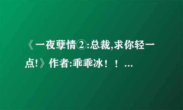 《一夜孽情②:总裁,求你轻一点!》作者:乖乖冰！！ 请问谁知道这书什么时候完结？结局是美好的吗？