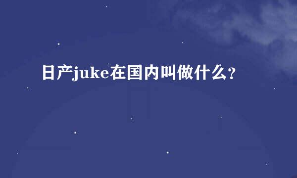 日产juke在国内叫做什么？