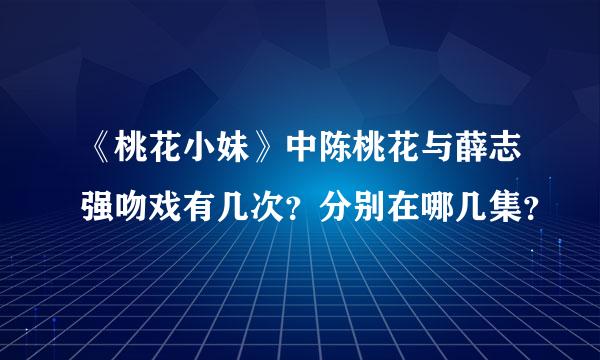 《桃花小妹》中陈桃花与薛志强吻戏有几次？分别在哪几集？