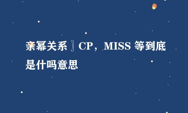 亲幂关系〗CP，MISS 等到底是什吗意思