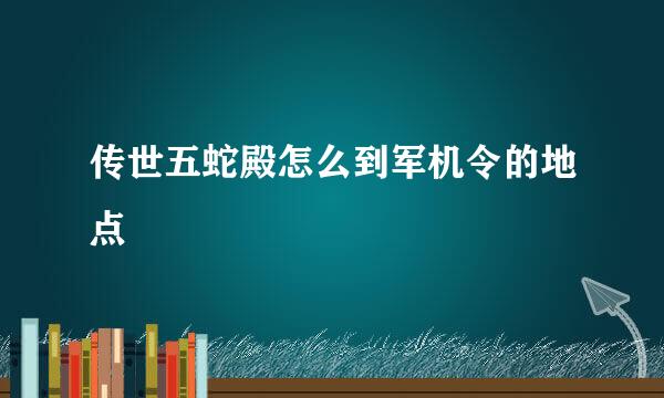 传世五蛇殿怎么到军机令的地点