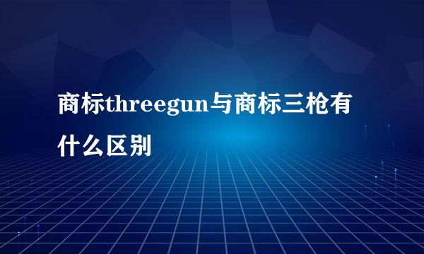 商标threegun与商标三枪有什么区别