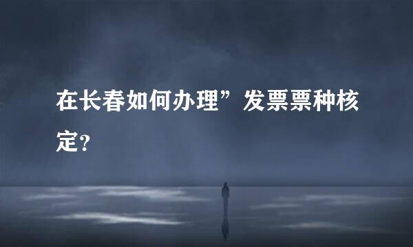 在长春如何办理”发票票种核定？