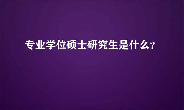 专业学位硕士研究生是什么？