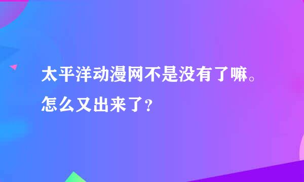 太平洋动漫网不是没有了嘛。怎么又出来了？