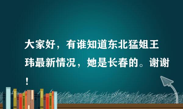 大家好，有谁知道东北猛姐王玮最新情况，她是长春的。谢谢！