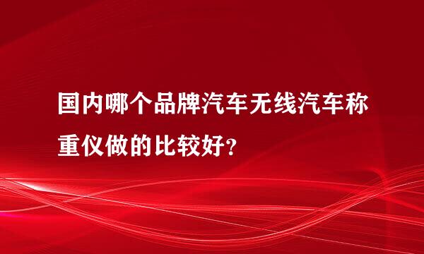 国内哪个品牌汽车无线汽车称重仪做的比较好？