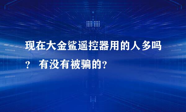 现在大金鲨遥控器用的人多吗？ 有没有被骗的？