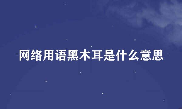 网络用语黑木耳是什么意思