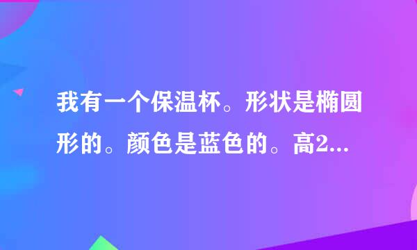 我有一个保温杯。形状是椭圆形的。颜色是蓝色的。高20厘米，宽8厘米。盖是一个小杯子。翻译 快！！！！