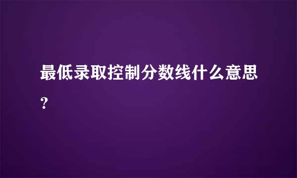 最低录取控制分数线什么意思？