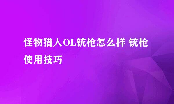 怪物猎人OL铳枪怎么样 铳枪使用技巧