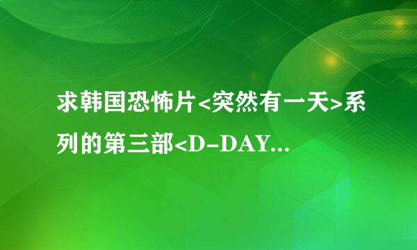 求韩国恐怖片<突然有一天>系列的第三部<D-DAY>的下载