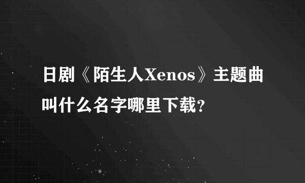 日剧《陌生人Xenos》主题曲叫什么名字哪里下载？