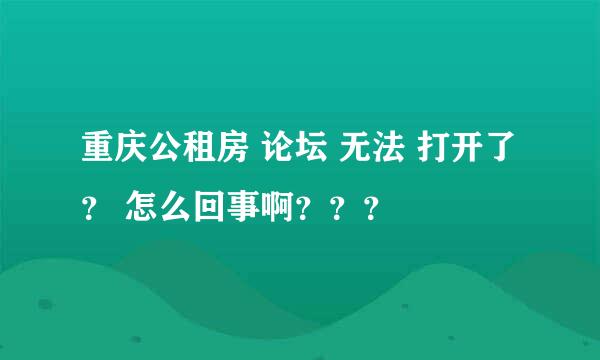 重庆公租房 论坛 无法 打开了 ？ 怎么回事啊？？？