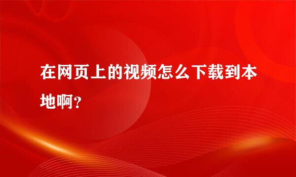 在网页上的视频怎么下载到本地啊？