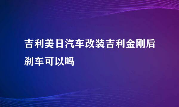 吉利美日汽车改装吉利金刚后刹车可以吗