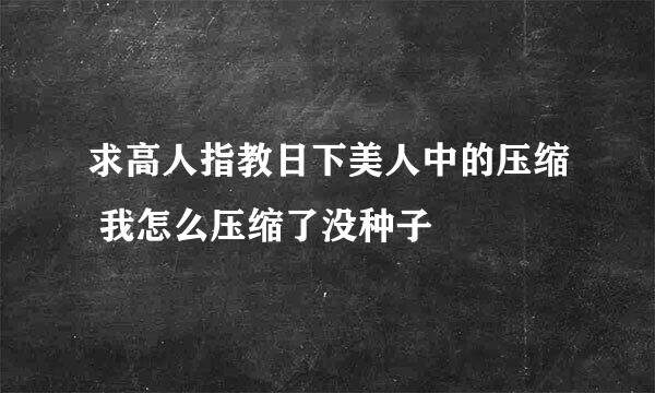 求高人指教日下美人中的压缩 我怎么压缩了没种子