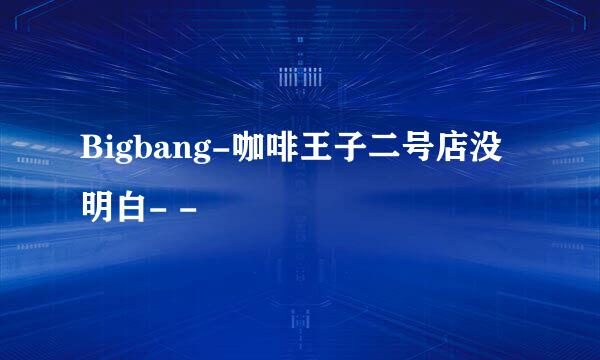 Bigbang-咖啡王子二号店没明白- -