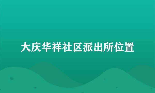 大庆华祥社区派出所位置