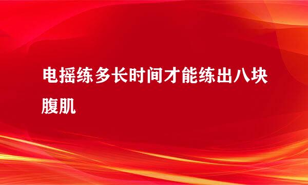 电摇练多长时间才能练出八块腹肌