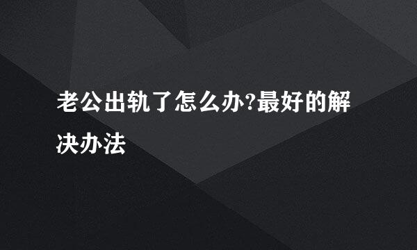 老公出轨了怎么办?最好的解决办法