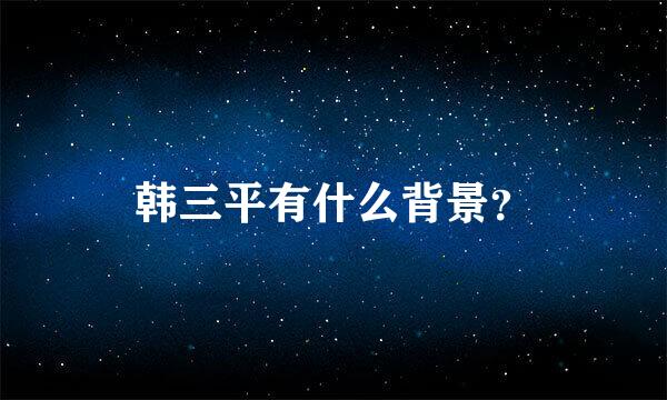 韩三平有什么背景？