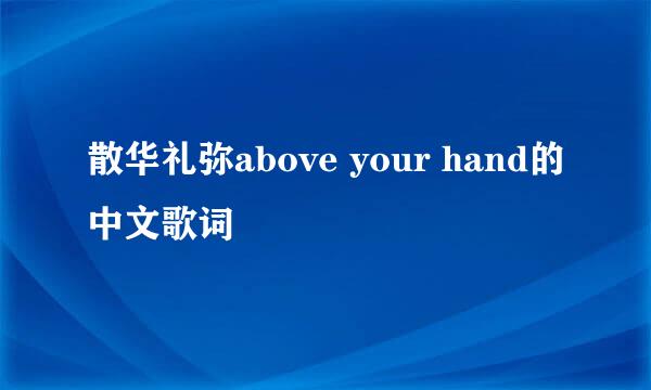 散华礼弥above your hand的中文歌词