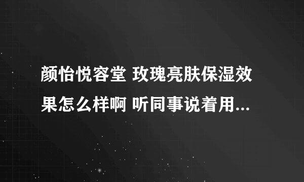 颜怡悦容堂 玫瑰亮肤保湿效果怎么样啊 听同事说着用的不错 有用过的麻烦说下