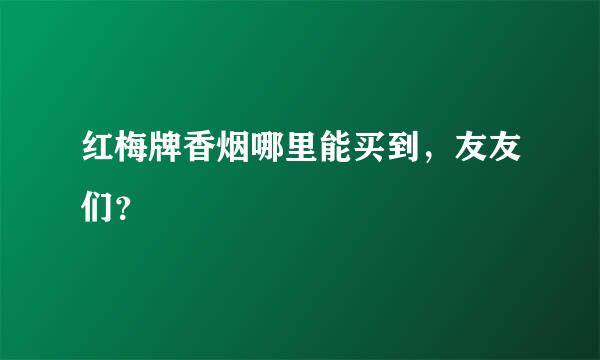 红梅牌香烟哪里能买到，友友们？