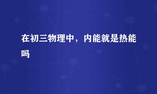 在初三物理中，内能就是热能吗