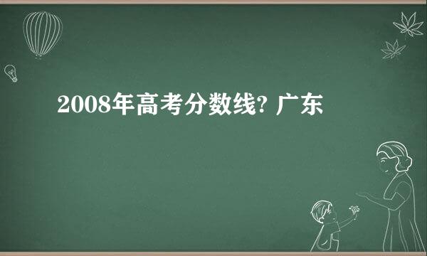 2008年高考分数线? 广东