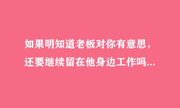 如果明知道老板对你有意思，还要继续留在他身边工作吗？（已婚）