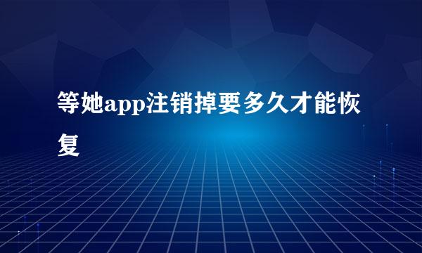 等她app注销掉要多久才能恢复