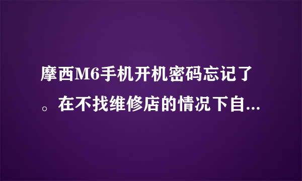 摩西M6手机开机密码忘记了。在不找维修店的情况下自己怎么弄，有什么万能码什么的吗？急！