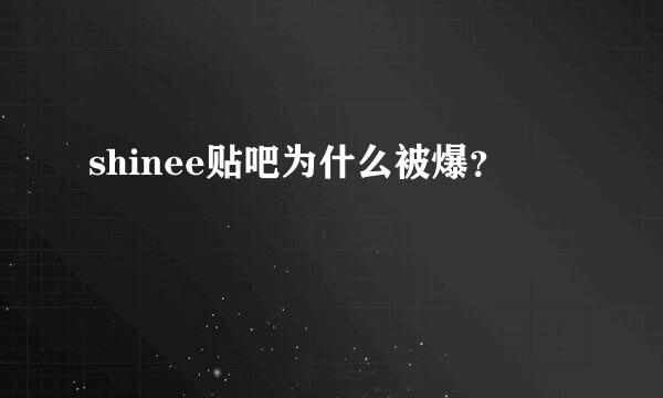 shinee贴吧为什么被爆？