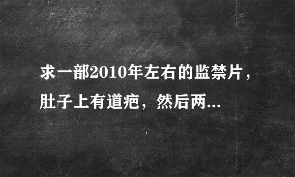 求一部2010年左右的监禁片，肚子上有道疤，然后两个男的身上有白布缠着，像宗教木乃伊，女下面挺粉的！